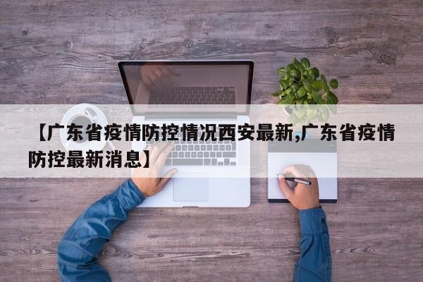 【广东省疫情防控情况西安最新,广东省疫情防控最新消息】