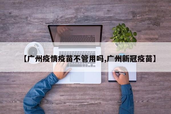 【广州疫情疫苗不管用吗,广州新冠疫苗】
