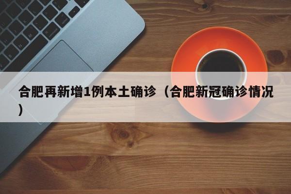 合肥再新增1例本土确诊(合肥新冠确诊情况)