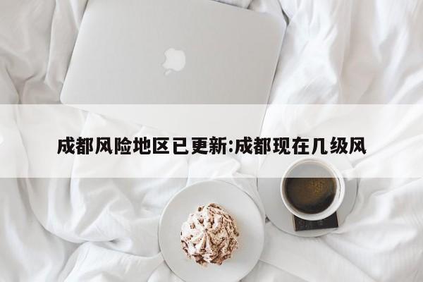 成都风险地区已更新:成都现在几级风
