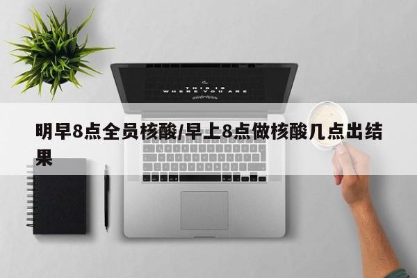 明早8点全员核酸/早上8点做核酸几点出结果