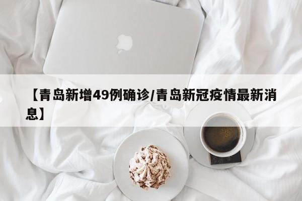 【青岛新增49例确诊/青岛新冠疫情最新消息】
