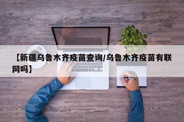 【新疆乌鲁木齐疫苗查询/乌鲁木齐疫苗有联网吗】