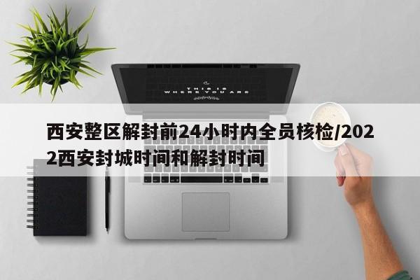 西安整区解封前24小时内全员核检/2022西安封城时间和解封时间