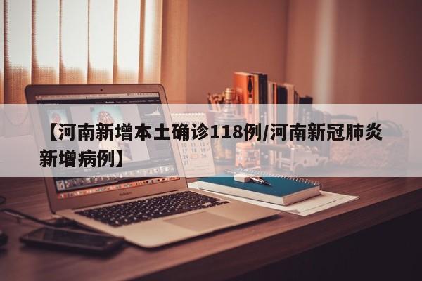 【河南新增本土确诊118例/河南新冠肺炎新增病例】