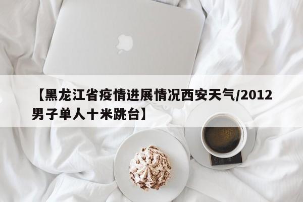【黑龙江省疫情进展情况西安天气/2012男子单人十米跳台】