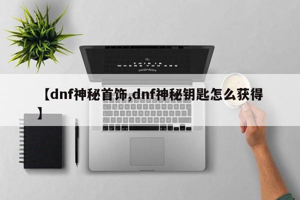 【dnf神秘首饰,dnf神秘钥匙怎么获得】
