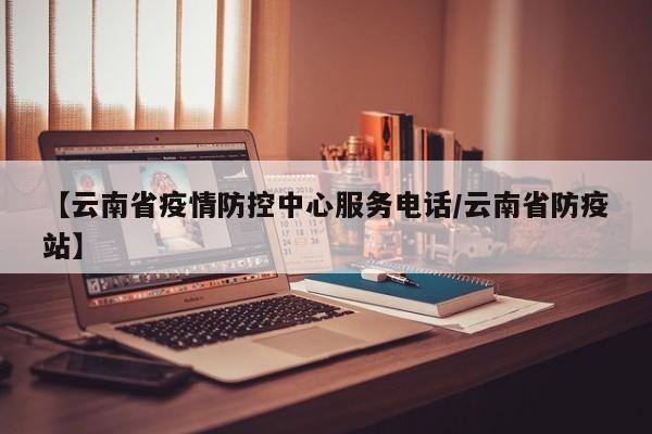 【云南省疫情防控中心服务电话/云南省防疫站】