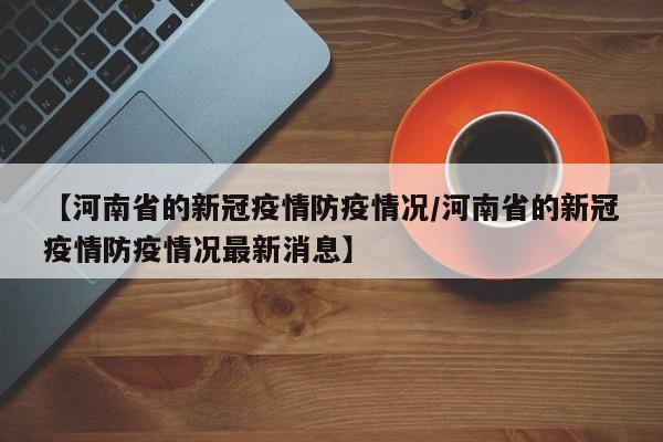 【河南省的新冠疫情防疫情况/河南省的新冠疫情防疫情况最新消息】
