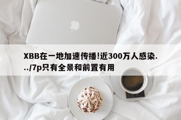 XBB在一地加速传播!近300万人感染.../7p只有全景和前置有用