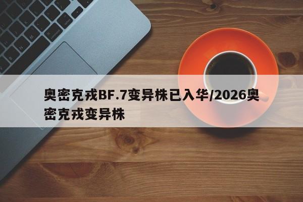奥密克戎BF.7变异株已入华/2026奥密克戎变异株