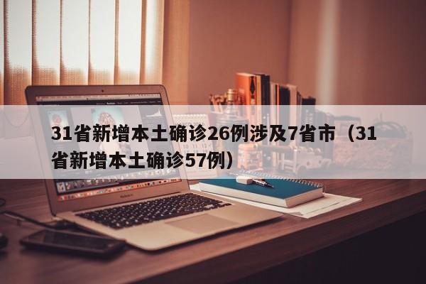 31省新增本土确诊26例涉及7省市(31省新增本土确诊57例)