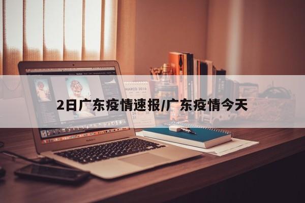 2日广东疫情速报/广东疫情今天