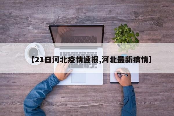 【21日河北疫情速报,河北最新病情】