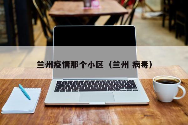 兰州疫情那个小区(兰州 病毒)