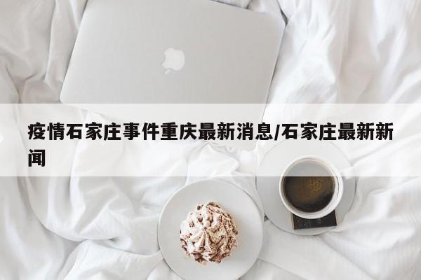 疫情石家庄事件重庆最新消息/石家庄最新新闻