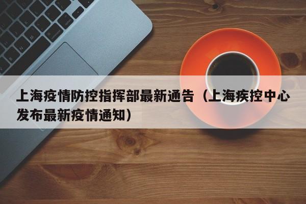 上海疫情防控指挥部最新通告(上海疾控中心发布最新疫情通知)