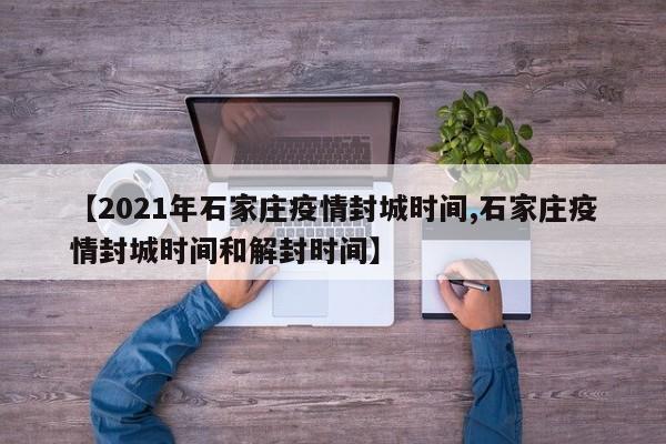 【2021年石家庄疫情封城时间,石家庄疫情封城时间和解封时间】