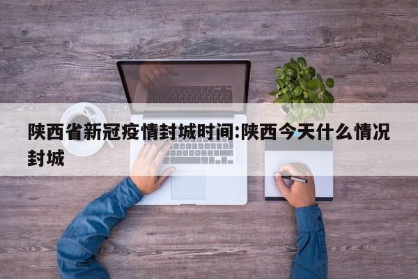 陕西省新冠疫情封城时间:陕西今天什么情况封城