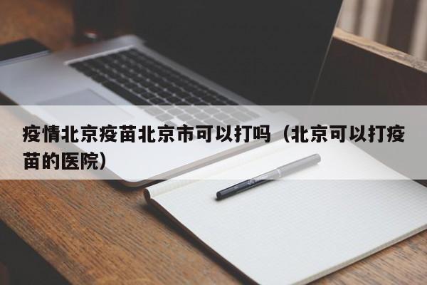 疫情北京疫苗北京市可以打吗(北京可以打疫苗的医院)