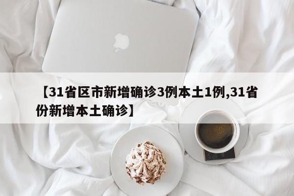 【31省区市新增确诊3例本土1例,31省份新增本土确诊】