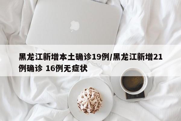 黑龙江新增本土确诊19例/黑龙江新增21例确诊 16例无症状