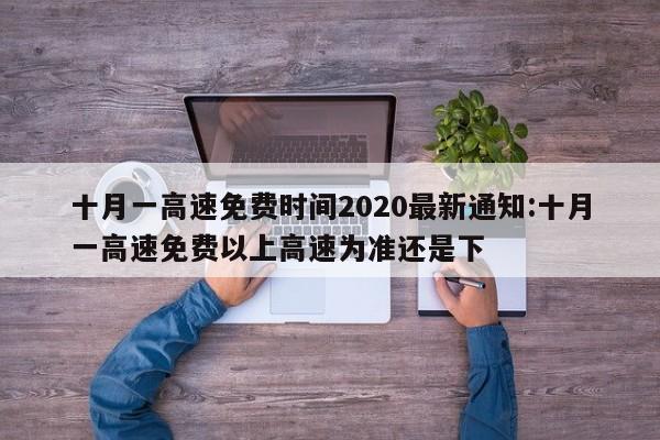 十月一高速免费时间2020最新通知:十月一高速免费以上高速为准还是下