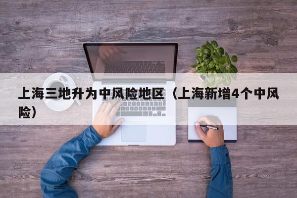 上海三地升为中风险地区(上海新增4个中风险)