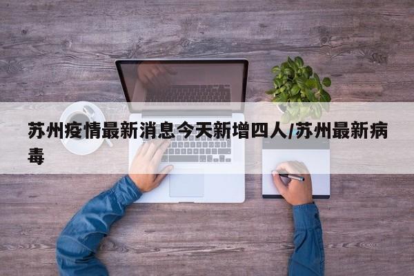 苏州疫情最新消息今天新增四人/苏州最新病毒