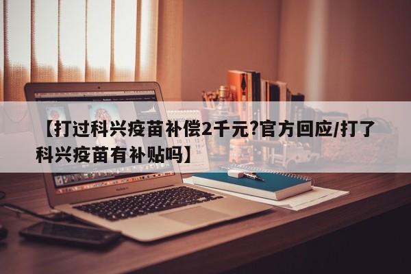 【打过科兴疫苗补偿2千元?官方回应/打了科兴疫苗有补贴吗】