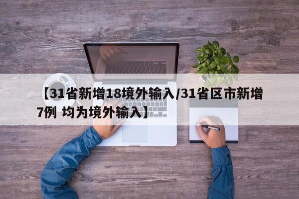【31省新增18境外输入/31省区市新增7例 均为境外输入】