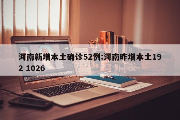 河南新增本土确诊52例:河南昨增本土192 1026