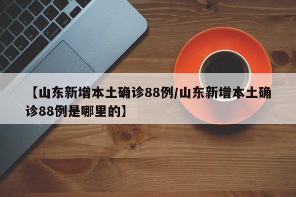 【山东新增本土确诊88例/山东新增本土确诊88例是哪里的】