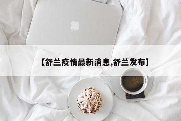 【舒兰疫情最新消息,舒兰发布】