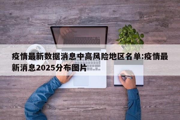 疫情最新数据消息中高风险地区名单:疫情最新消息2025分布图片