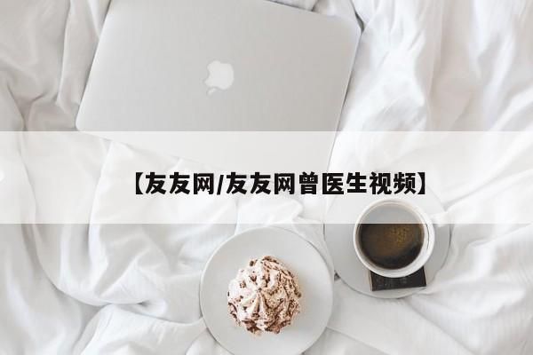 【友友网/友友网曾医生视频】