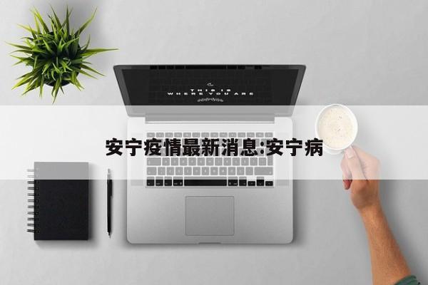 安宁疫情最新消息:安宁病