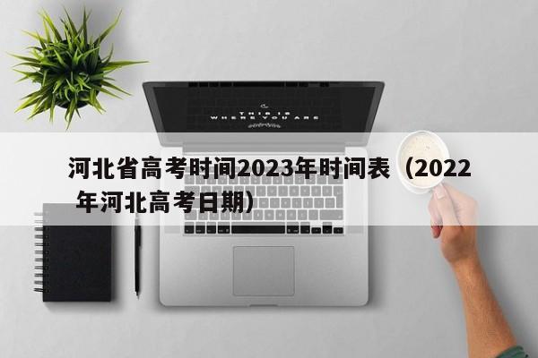 河北省高考时间2023年时间表(2022 年河北高考日期)