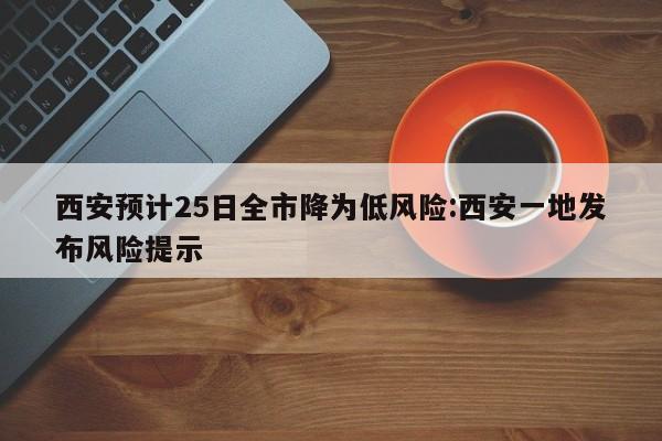 西安预计25日全市降为低风险:西安一地发布风险提示