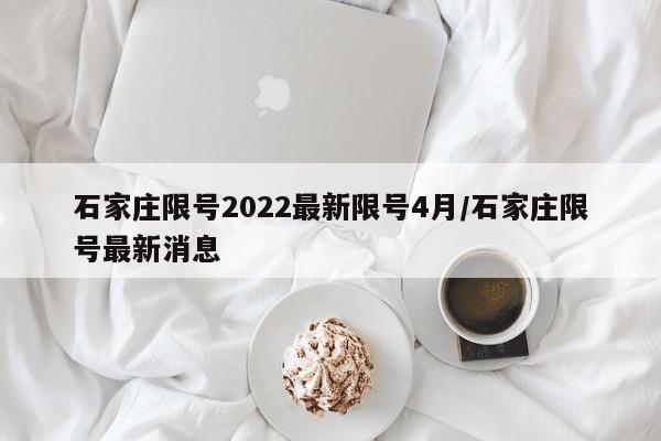 石家庄限号2022最新限号4月/石家庄限号最新消息