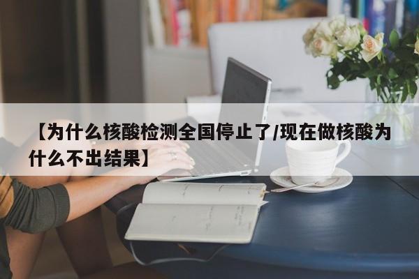 【为什么核酸检测全国停止了/现在做核酸为什么不出结果】