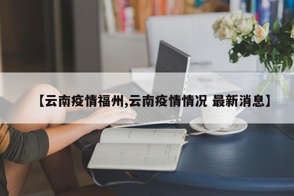 【云南疫情福州,云南疫情情况 最新消息】
