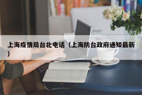 上海疫情局台北电话(上海防台政府通知最新)