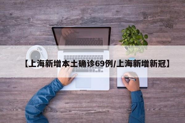 【上海新增本土确诊69例/上海新增新冠】