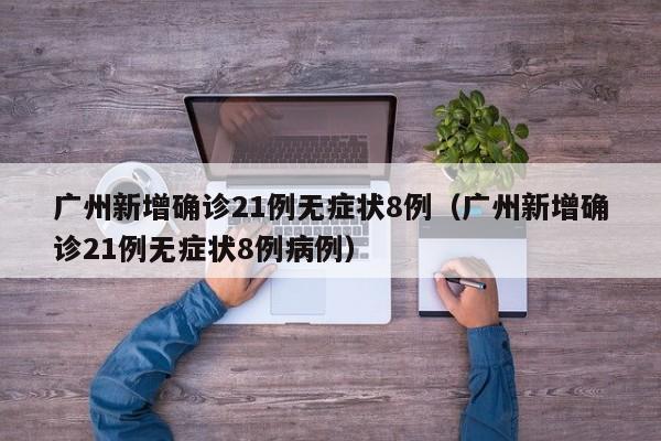 广州新增确诊21例无症状8例(广州新增确诊21例无症状8例病例)