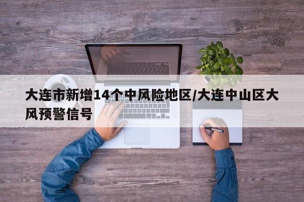 大连市新增14个中风险地区/大连中山区大风预警信号