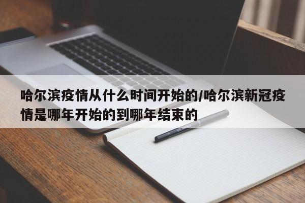 哈尔滨疫情从什么时间开始的/哈尔滨新冠疫情是哪年开始的到哪年结束的