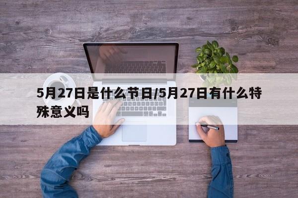5月27日是什么节日/5月27日有什么特殊意义吗