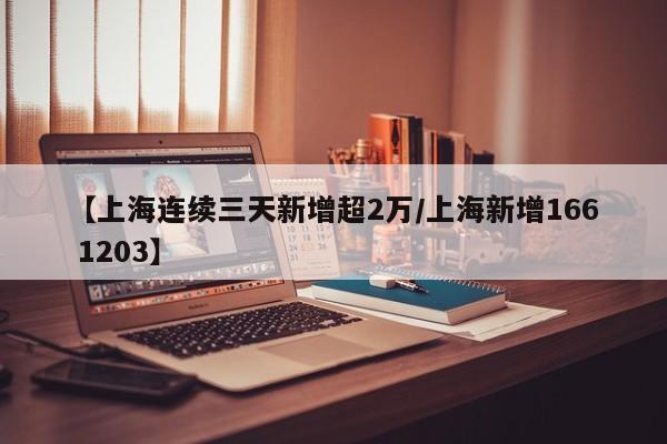 【上海连续三天新增超2万/上海新增166 1203】