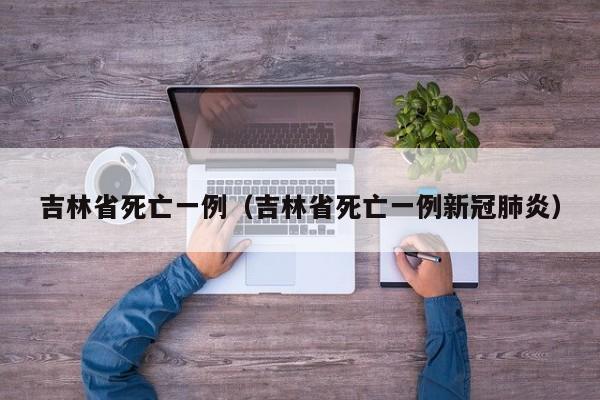 吉林省死亡一例(吉林省死亡一例新冠肺炎)